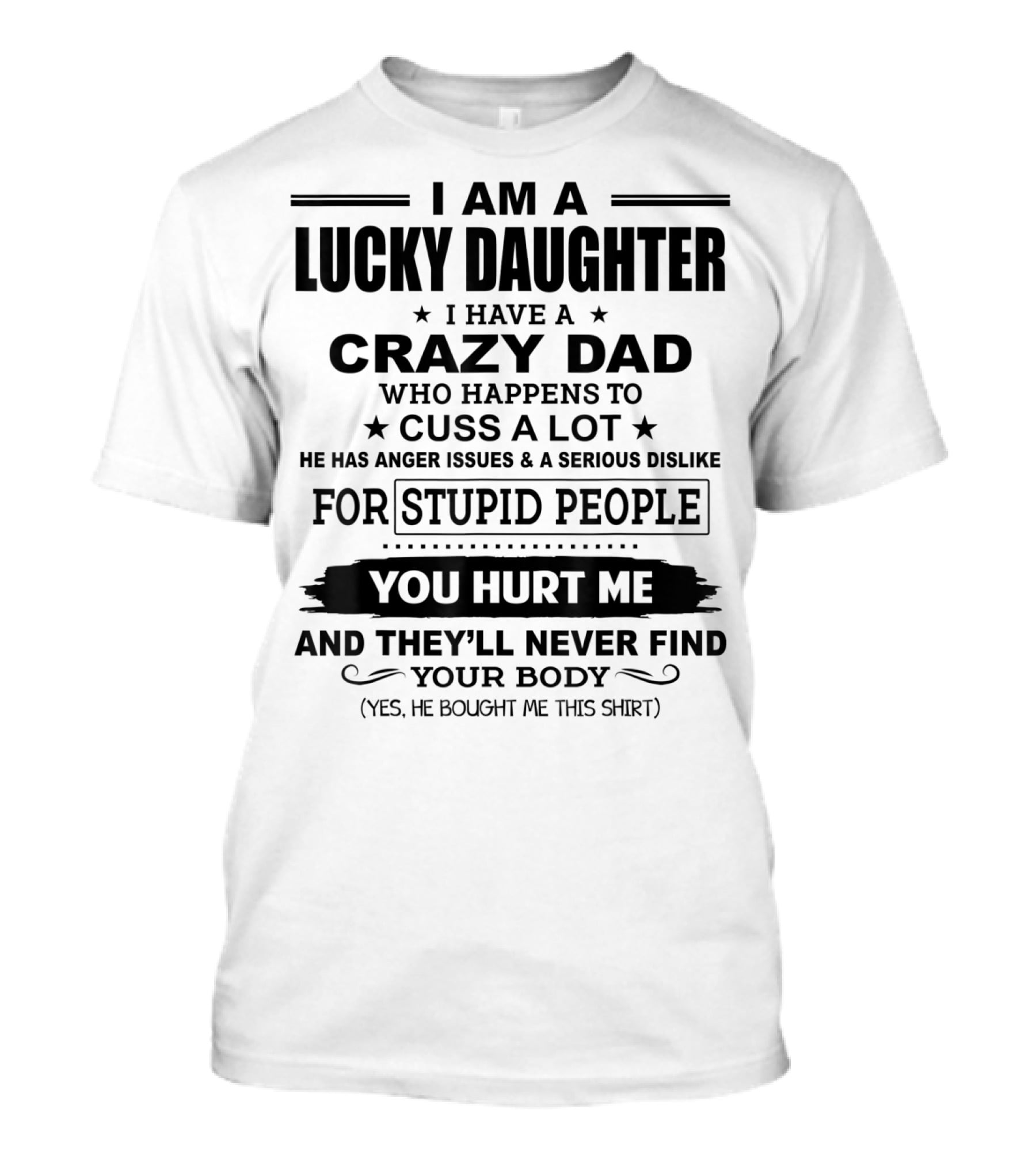I Am A Lucky Daughter I Have A Crazy Dad Who Happens To Cuss A Lot He Has Anger Issues A Serious Dislike For Stupid People You Hurt Me And They'll Never Find Your Body T-Shirt