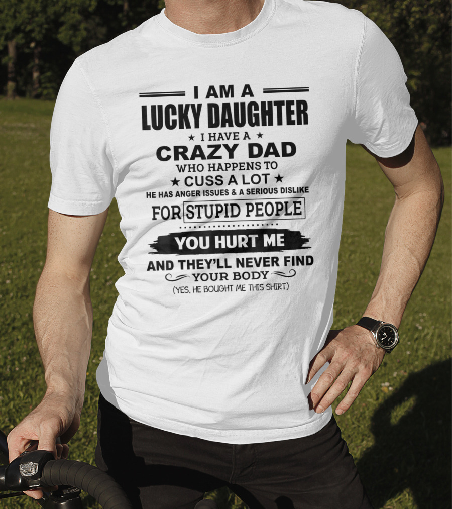 I Am A Lucky Daughter I Have A Crazy Dad Who Happens To Cuss A Lot He Has Anger Issues A Serious Dislike For Stupid People You Hurt Me And They'll Never Find Your Body T-Shirt