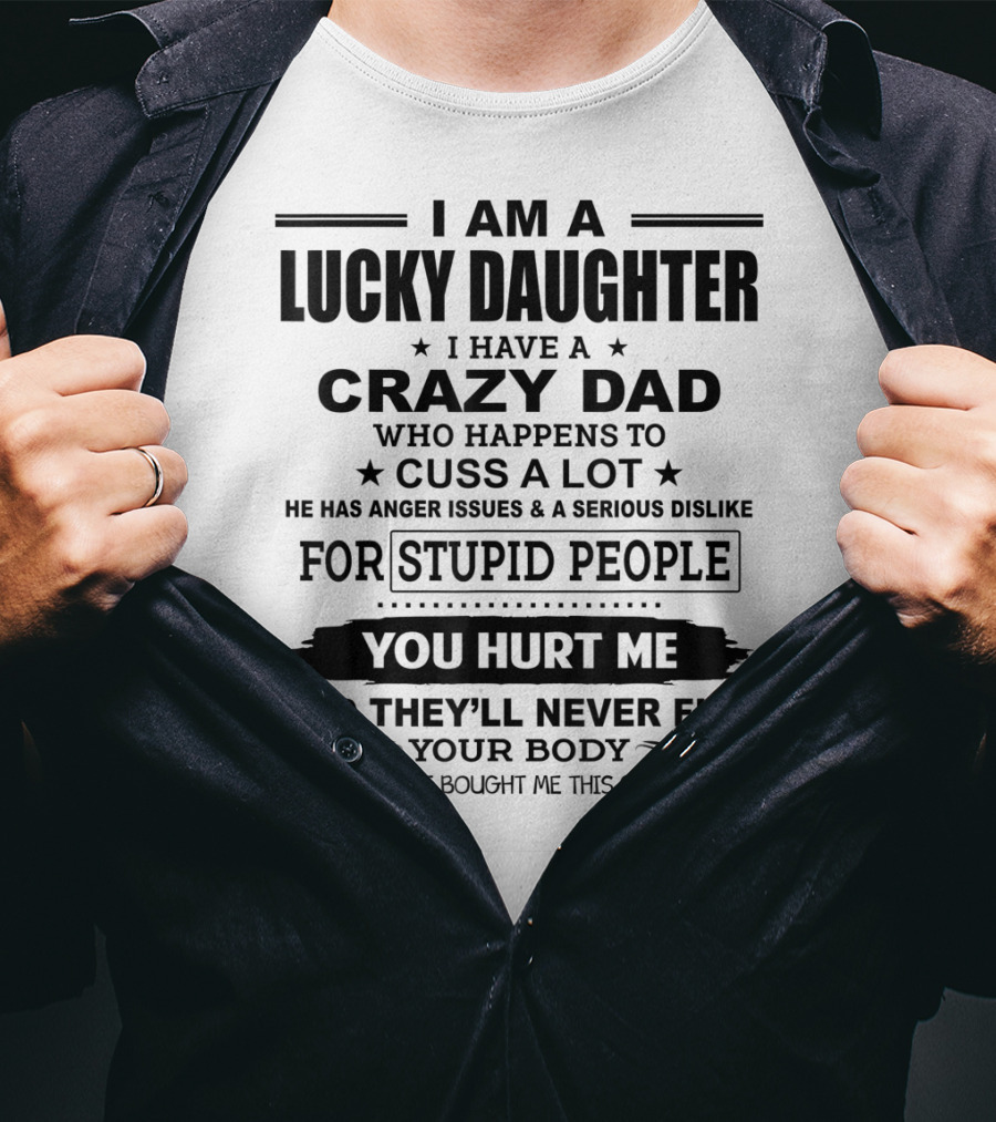 I Am A Lucky Daughter I Have A Crazy Dad Who Happens To Cuss A Lot He Has Anger Issues A Serious Dislike For Stupid People You Hurt Me And They'll Never Find Your Body T-Shirt