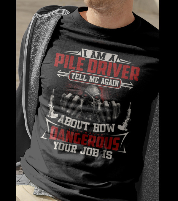 I Am A Pile Driver Tell Me Again About How Dangerous Your Job Is T-Shirt