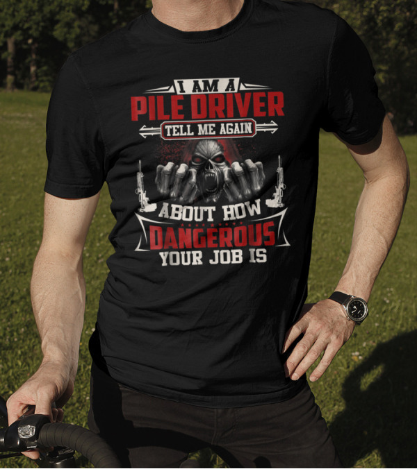 I Am A Pile Driver Tell Me Again About How Dangerous Your Job Is T-Shirt