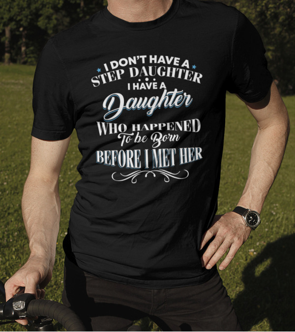 I Don't Have A Step Daughter I Have A Daughter Who Happened To Be Born Before I Met Her T-Shirt