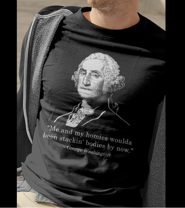 Me And My Homies Woulda Been Stackin' Bodies By Now George Washington T-Shirt