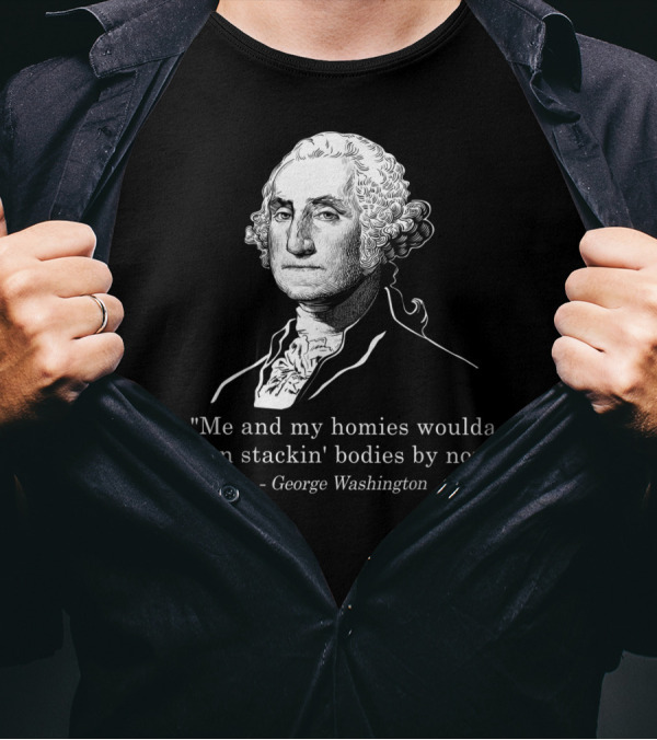 Me And My Homies Woulda Been Stackin' Bodies By Now George Washington T-Shirt