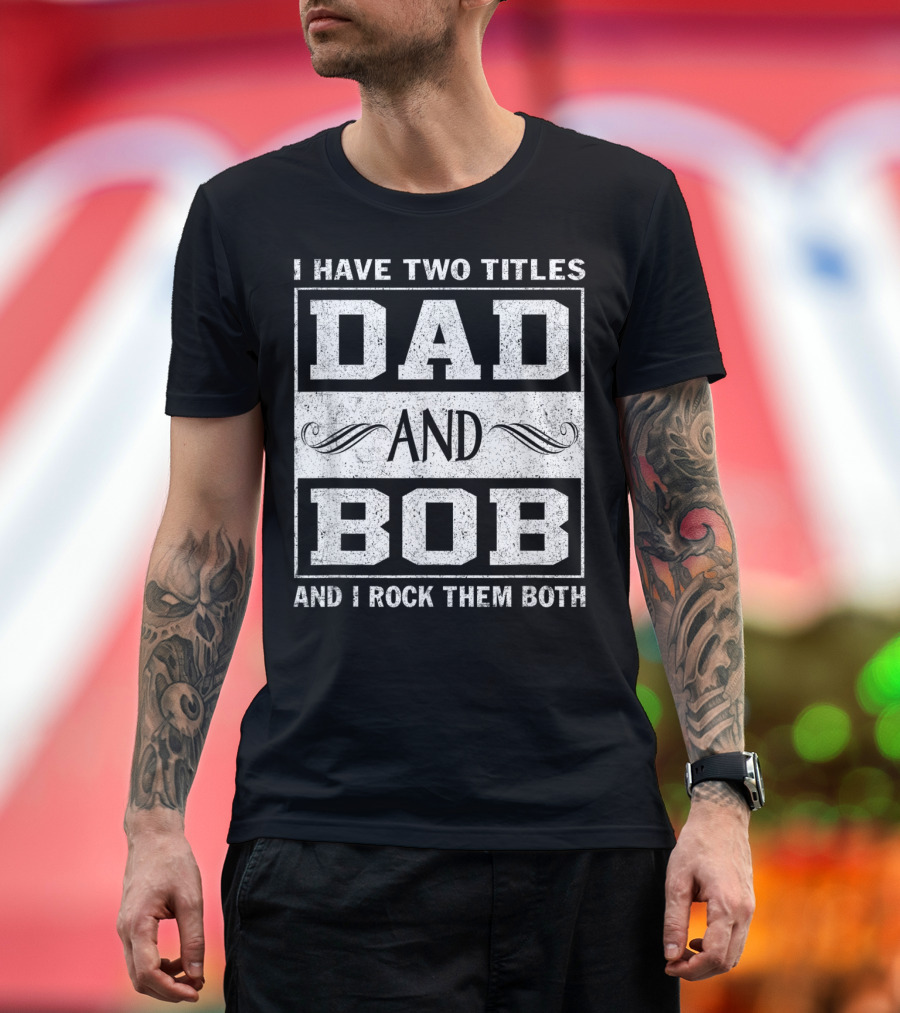 I Have Two Titles Dad and Bob and I Rock Them Both Man Myth Legend T-Shirt