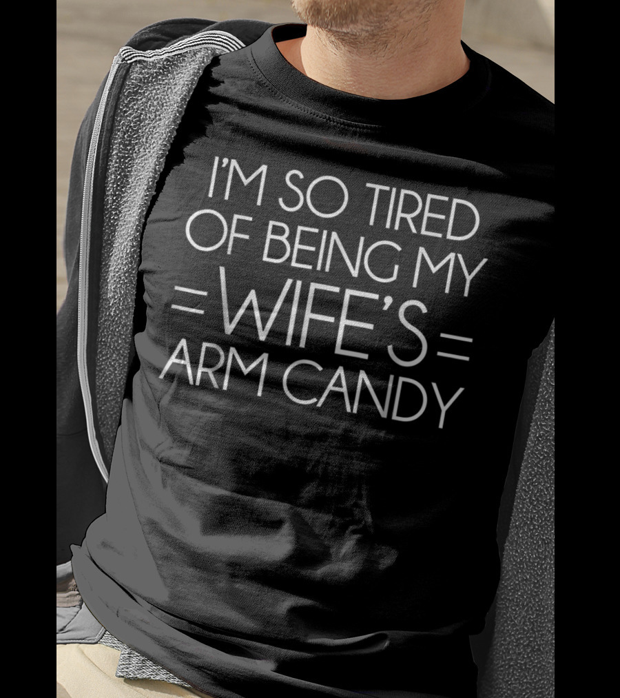 I'm So Tired Of Being My Wife's Arm Candy Mens T-Shirt