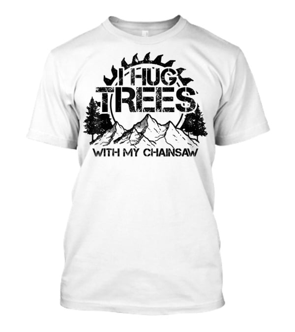 Hug Trees With My Chainsaw Funny Lumberjack T-Shirt