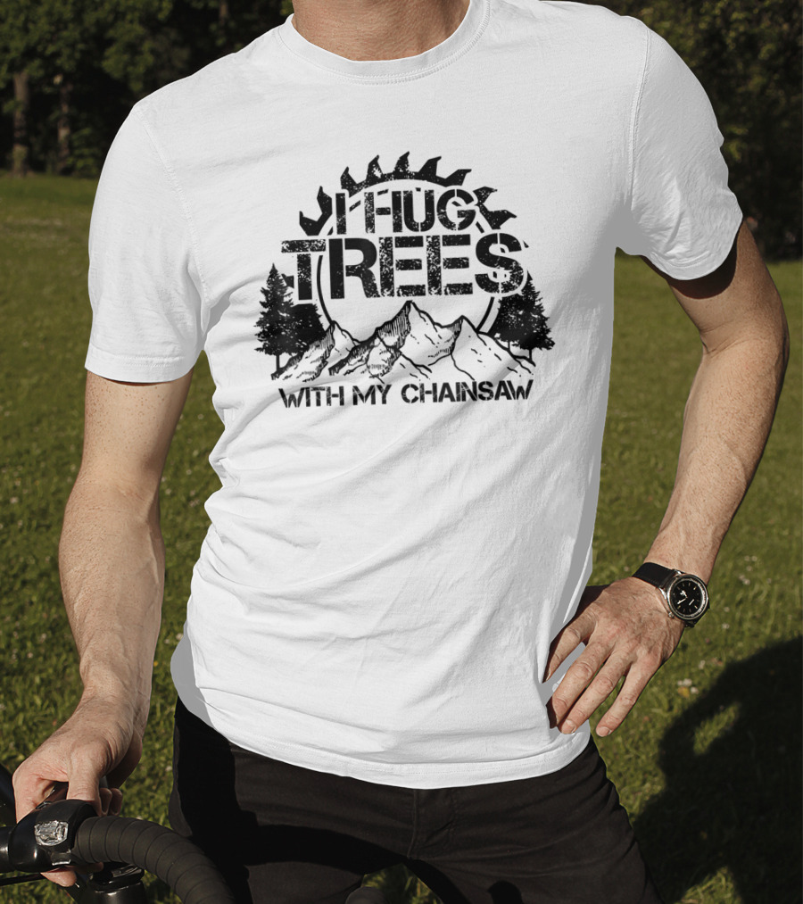 Hug Trees With My Chainsaw Funny Lumberjack T-Shirt