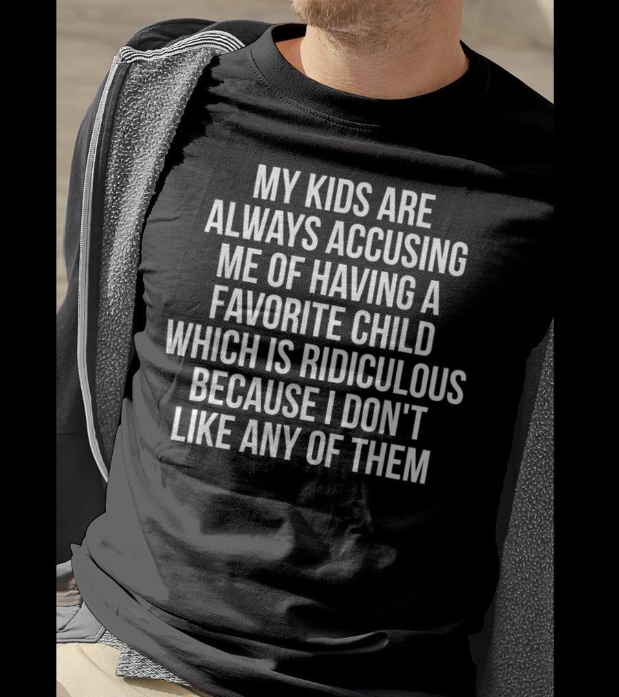 My Kids Are Always Accusing Me Of Having A Favorite Child Which Is Ridiculous Because I Don't Like Any Of Them T-Shirt