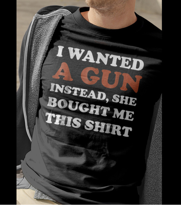 I Wanted A Gun Instead She Bought Me This T-Shirt