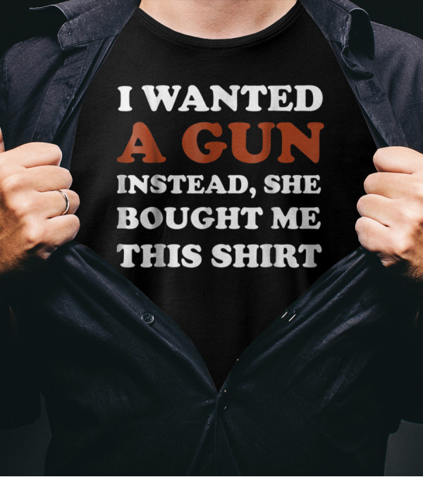 I Wanted A Gun Instead She Bought Me This T-Shirt