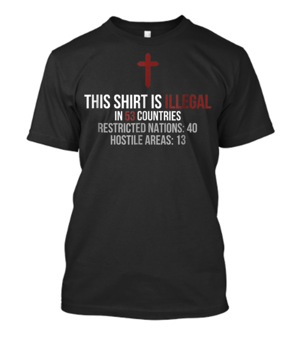 This Shirt Is Illegal In 53 Countries Restricted Nations 40 Hostile Areas 13 Christian Cross T-Shirt