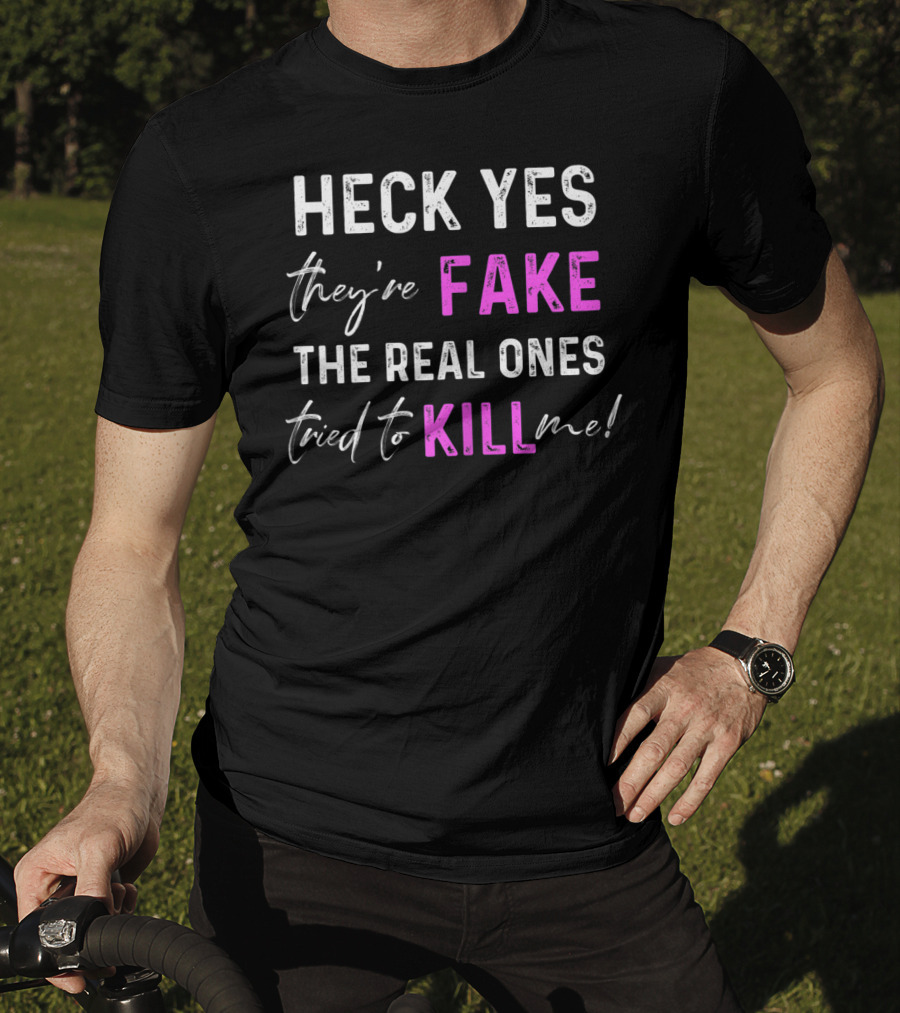 Heck Yes They're Fake The Real Ones Tried To Kill Me T-Shirt