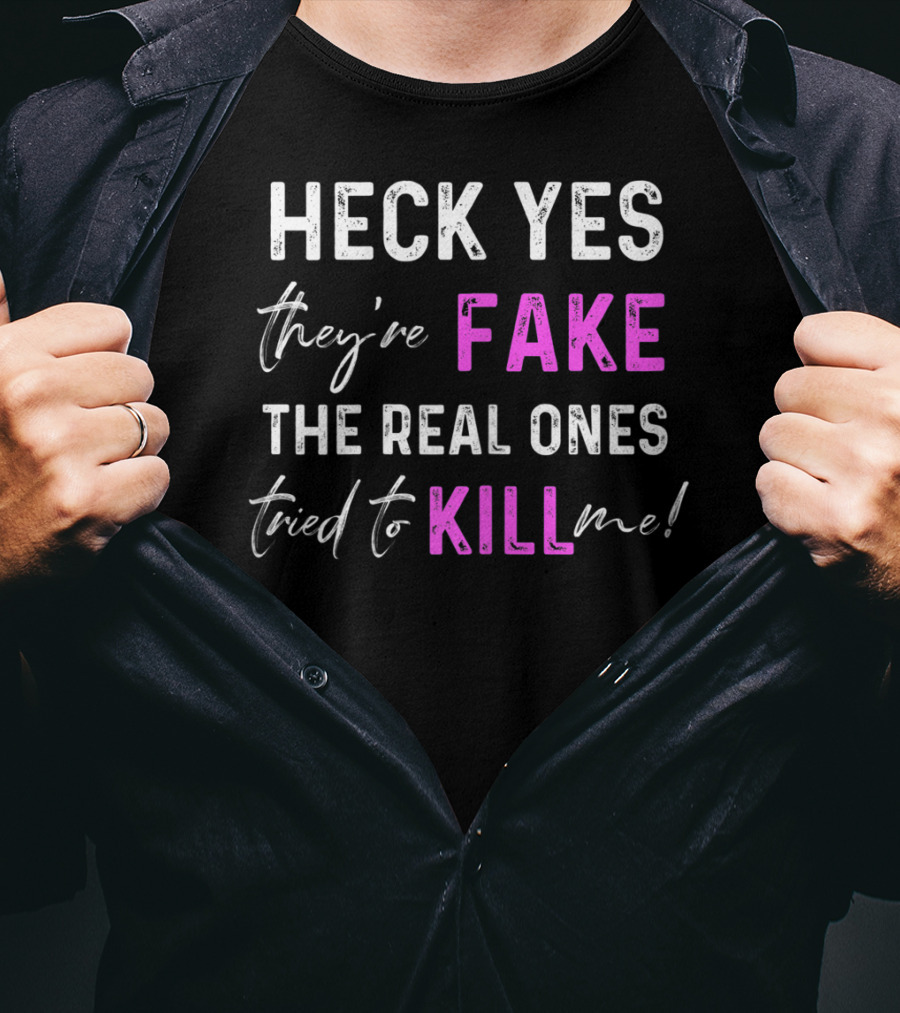 Heck Yes They're Fake The Real Ones Tried To Kill Me T-Shirt
