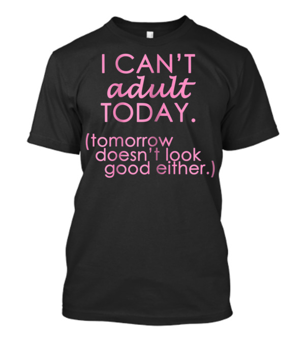 I Can't Adult Today Tomorrow Doesn't Look Good Either T-Shirt