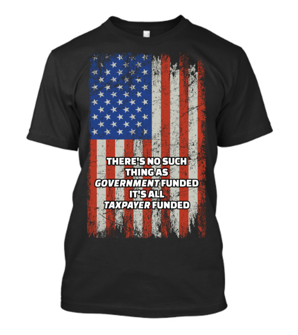 THERE'S NO SUCH THING AS GOVERNMENT FUNDED IT'S ALL TAXPAYER FUNDED Distressed American Flag T-Shirt