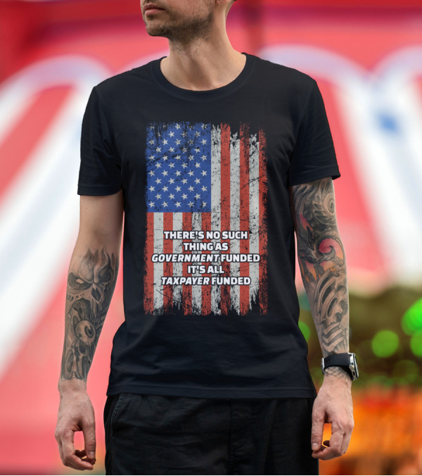 Premium T-Shirt: THERE'S NO SUCH THING AS GOVERNMENT FUNDED IT'S ALL TAXPAYER FUNDED Distressed American Flag T-Shirt THERE'S NO SUCH THING AS GOVERNMENT FUNDED IT'S ALL TAXPAYER FUNDED Distressed American Flag T-Shirt