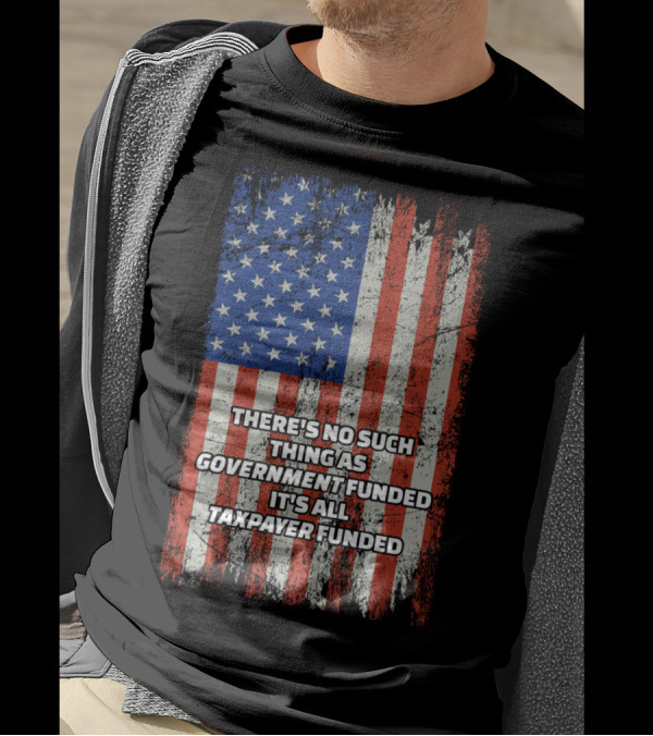 THERE'S NO SUCH THING AS GOVERNMENT FUNDED IT'S ALL TAXPAYER FUNDED Distressed American Flag T-Shirt