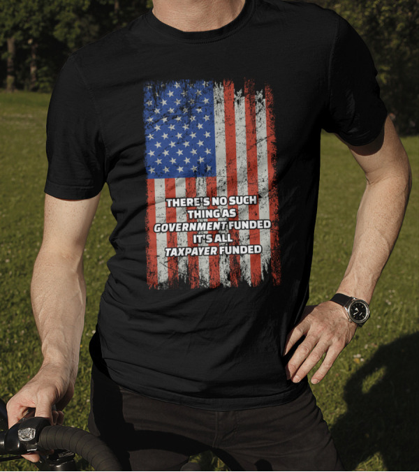 THERE'S NO SUCH THING AS GOVERNMENT FUNDED IT'S ALL TAXPAYER FUNDED Distressed American Flag T-Shirt