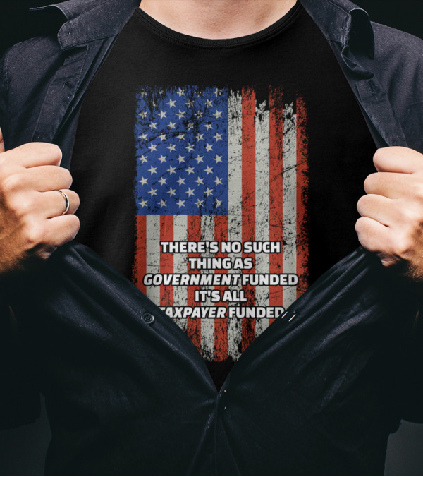 THERE'S NO SUCH THING AS GOVERNMENT FUNDED IT'S ALL TAXPAYER FUNDED Distressed American Flag T-Shirt