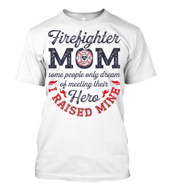 Firefighter Mom Some People Only Dream Of Meeting Their Hero I Raised Mine T-Shirt