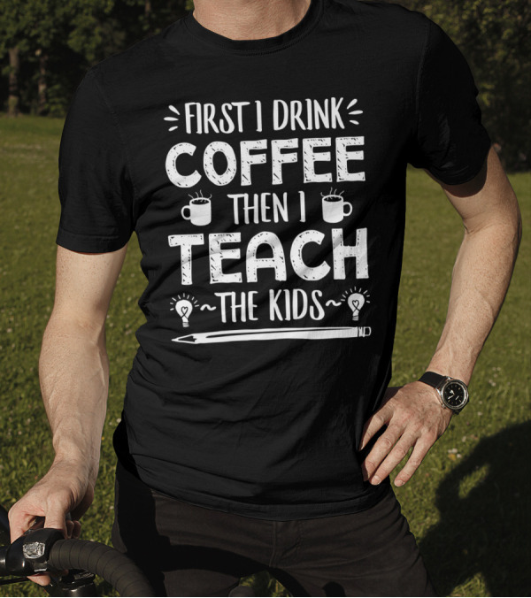 First I Drink Coffee Then I Teach The Kids Mug And Pencil T-Shirt