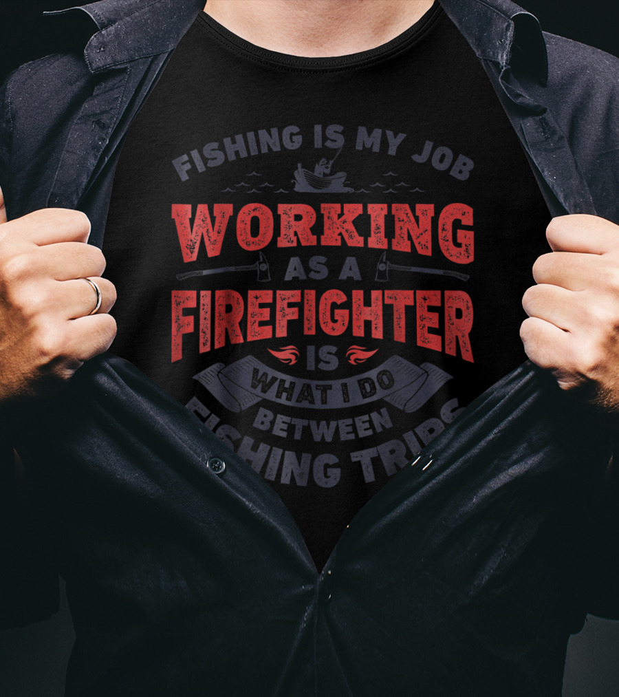 Fishing Is My Job Working As A Firefighter Is What I Do Between Fishing Trips T-Shirt