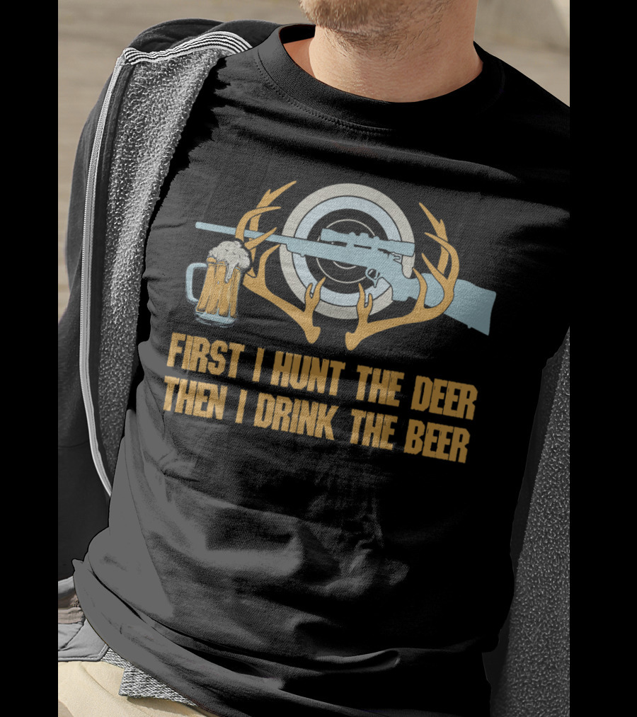 First I Hunt The Deer Then I Drink The Beer T-Shirt