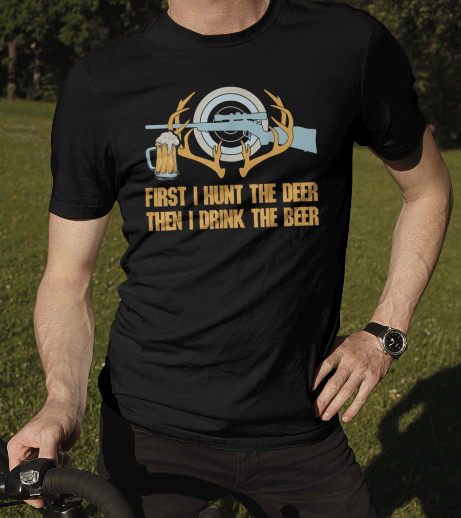 First I Hunt The Deer Then I Drink The Beer T-Shirt