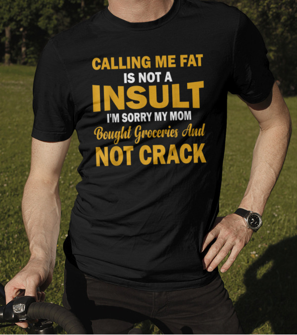 Calling Me Fat Is Not A Insult I'm Sorry My Mom Bought Groceries And Not Crack T-Shirt
