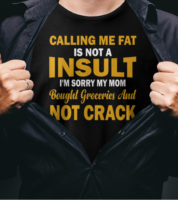Calling Me Fat Is Not A Insult I'm Sorry My Mom Bought Groceries And Not Crack T-Shirt