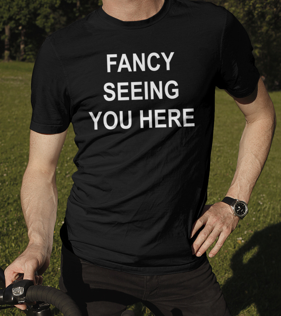 Fancy Seeing You Here Sarcastic Funny Joke T-Shirt