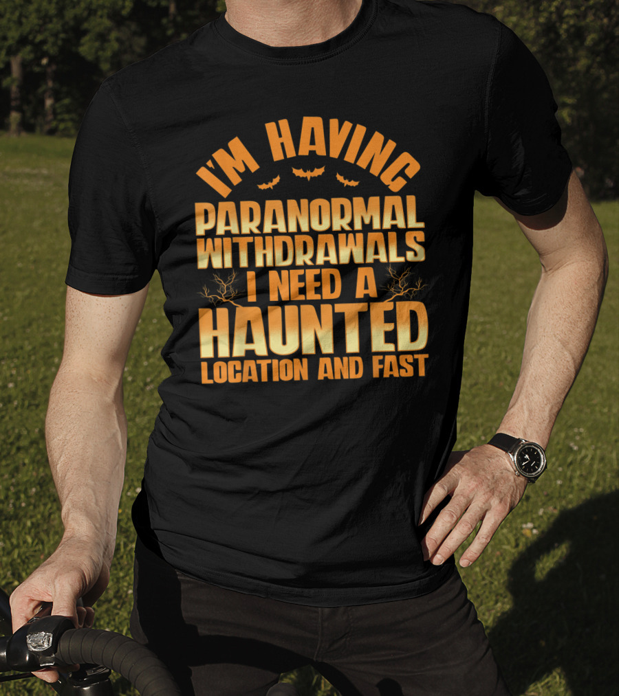 I'm Having Paranormal Withdrawals I Need A Haunted Location And Fast T-Shirt