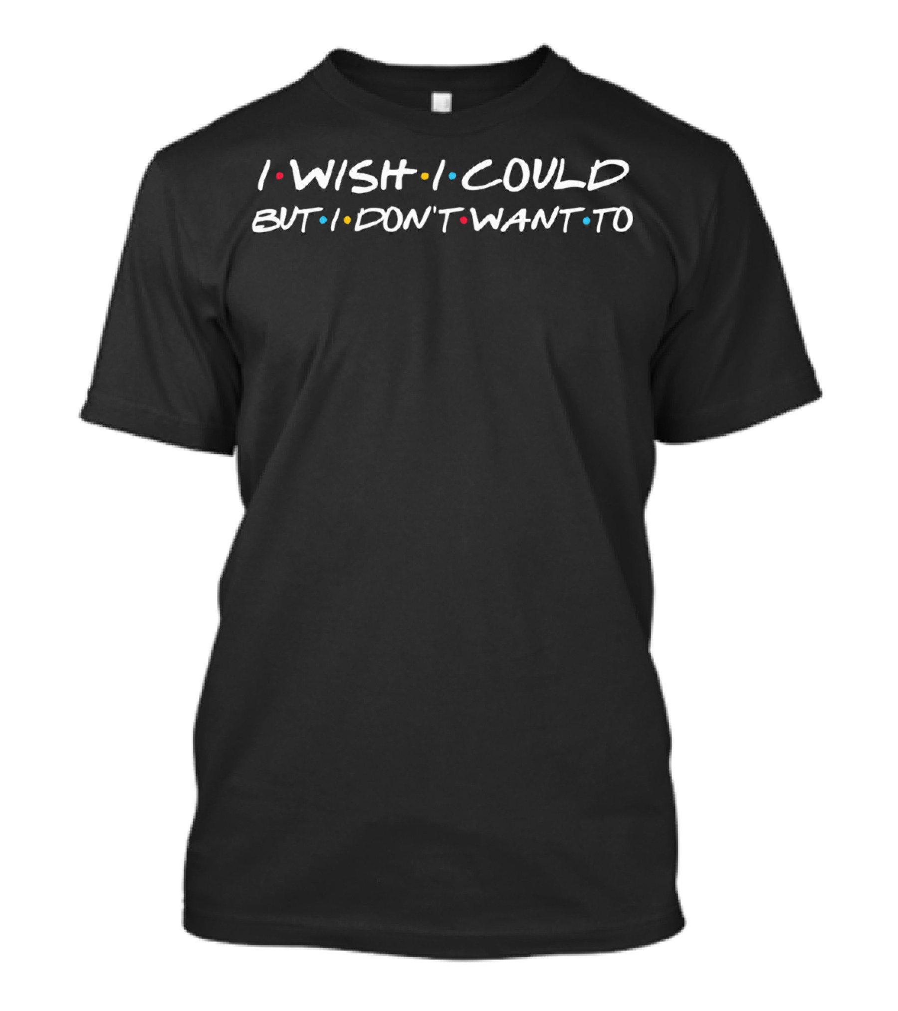 I Wish I Could But I Don't Want To Friends T-Shirt