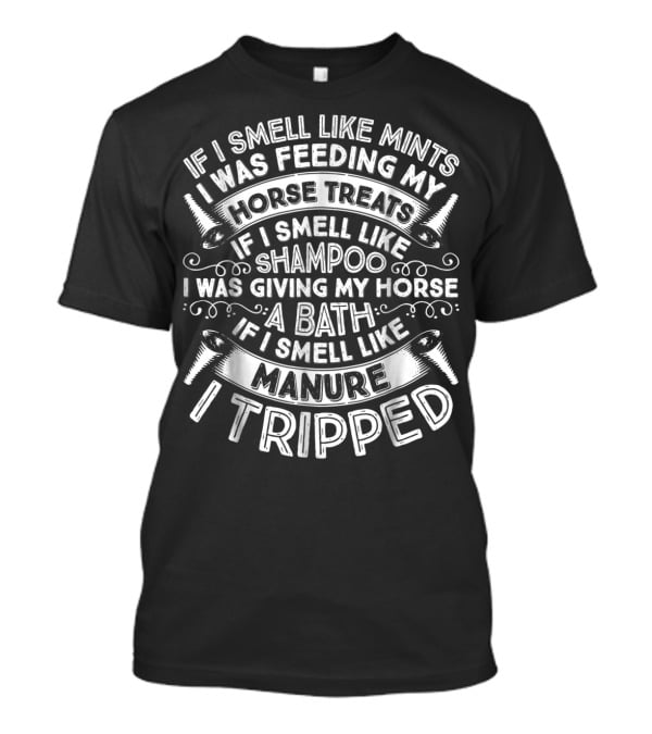 If I Smell Like Mints Was Feeding My Horse Treats If I Smell Like Shampoo Was Giving My Horse A Bath If I Smell Like Manure I Tripped T-Shirt