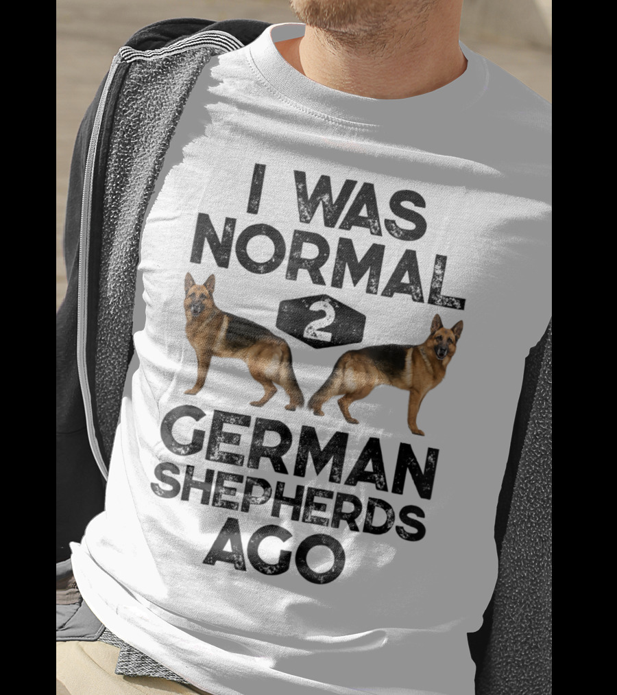 I Was Normal 2 German Shepherds Ago German Shepherds Ago Funny Dog T-Shirt