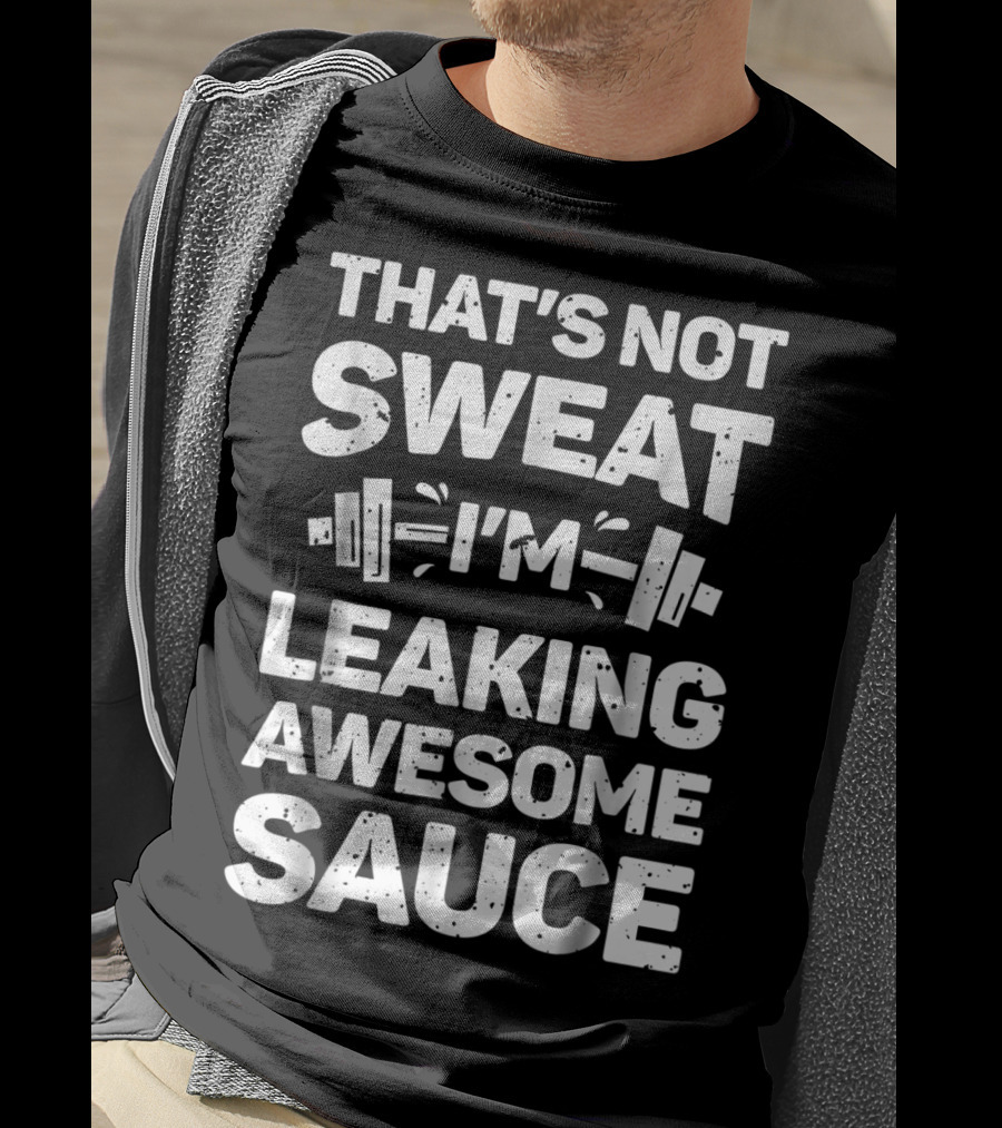 That's Not Sweat I'm Leaking Awesome Sauce Weightlifting Fitness Motivation T-Shirt