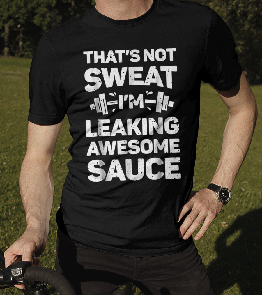 That's Not Sweat I'm Leaking Awesome Sauce Weightlifting Fitness Motivation T-Shirt
