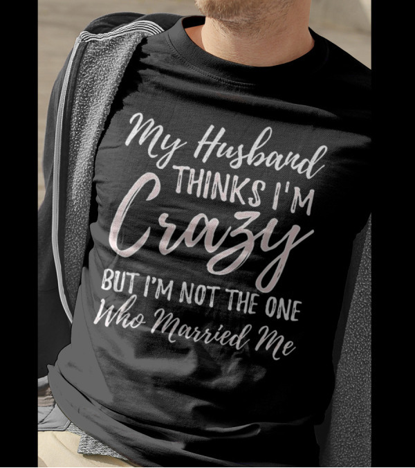 My Husband Thinks I'm Crazy But I'm Not The One Who Married Me T-Shirt