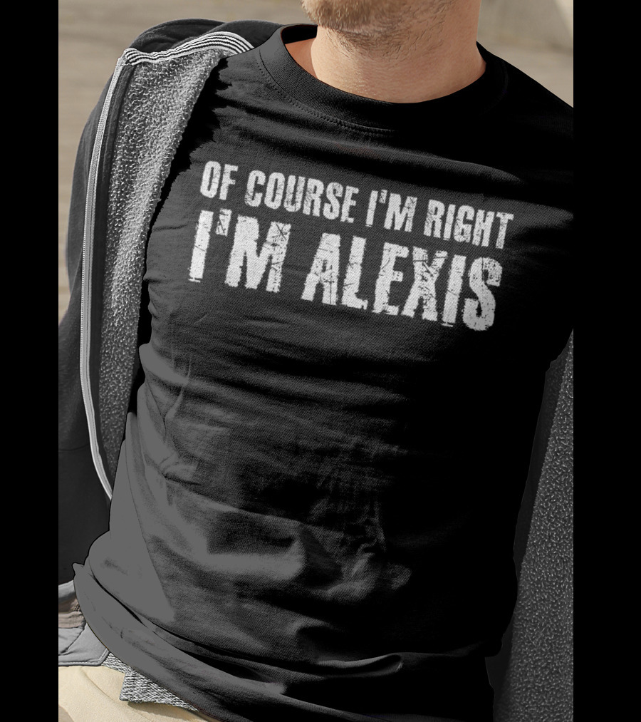 Of Course I'm Right I'm Alexis T-Shirt