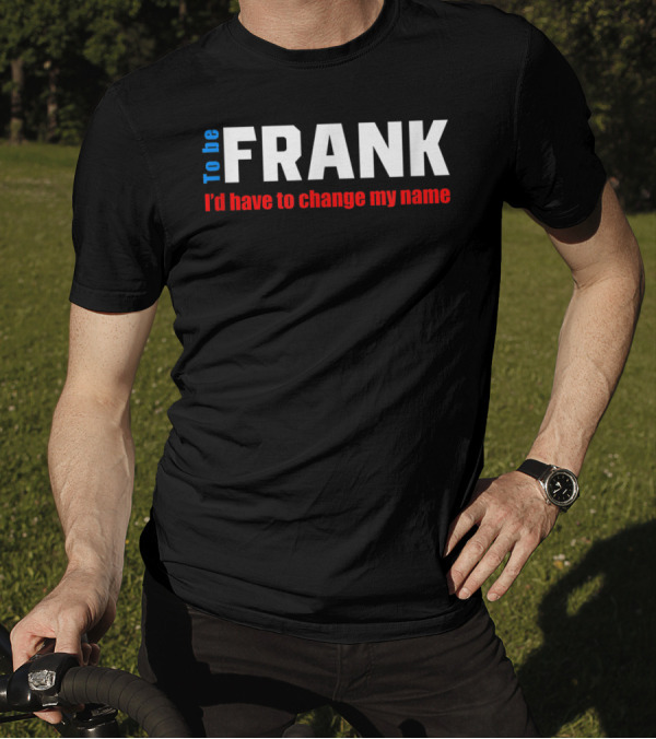 To Be Frank I'd Have To Change My Name White T-Shirt