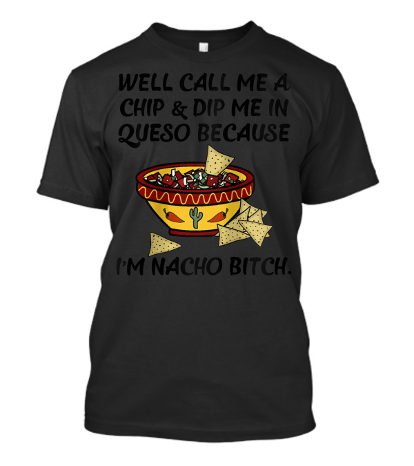 Well Call Me A Chip And Dip Me In Queso Because I'm Nacho Bitch T-Shirt