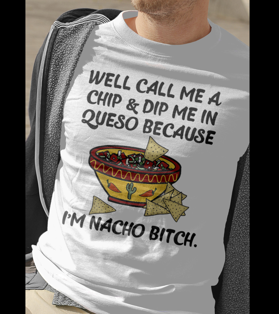Well Call Me A Chip And Dip Me In Queso Because I'm Nacho Bitch T-Shirt