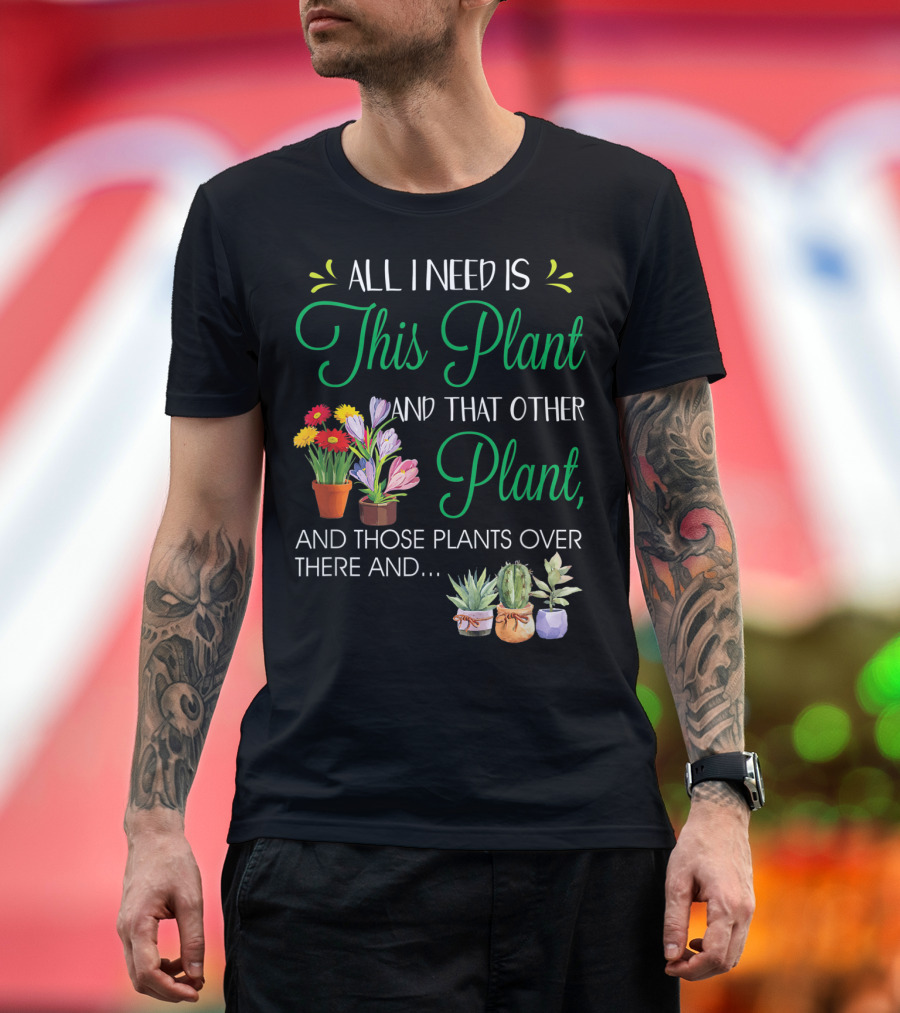All I Need Is This Plant and That Other Plant and Those Plants Over There and.. T-Shirt
