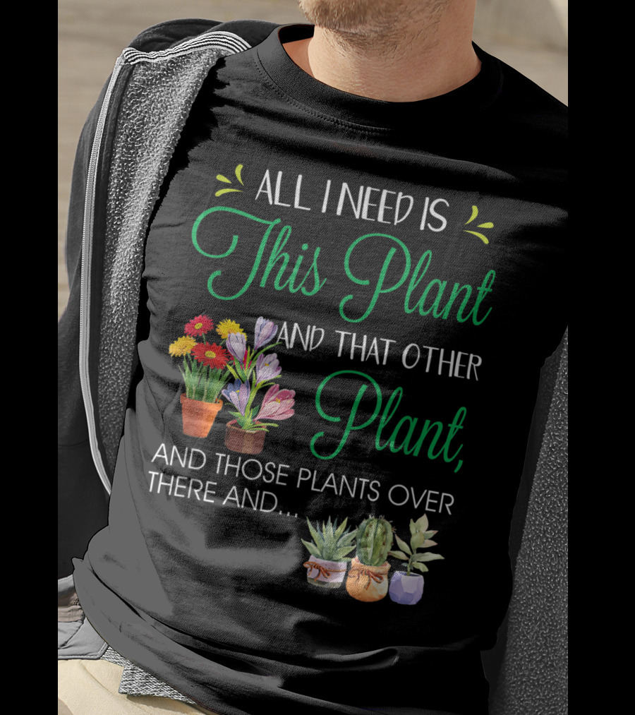 All I Need Is This Plant And That Other Plant And Those Plants Over There And.. T-Shirt