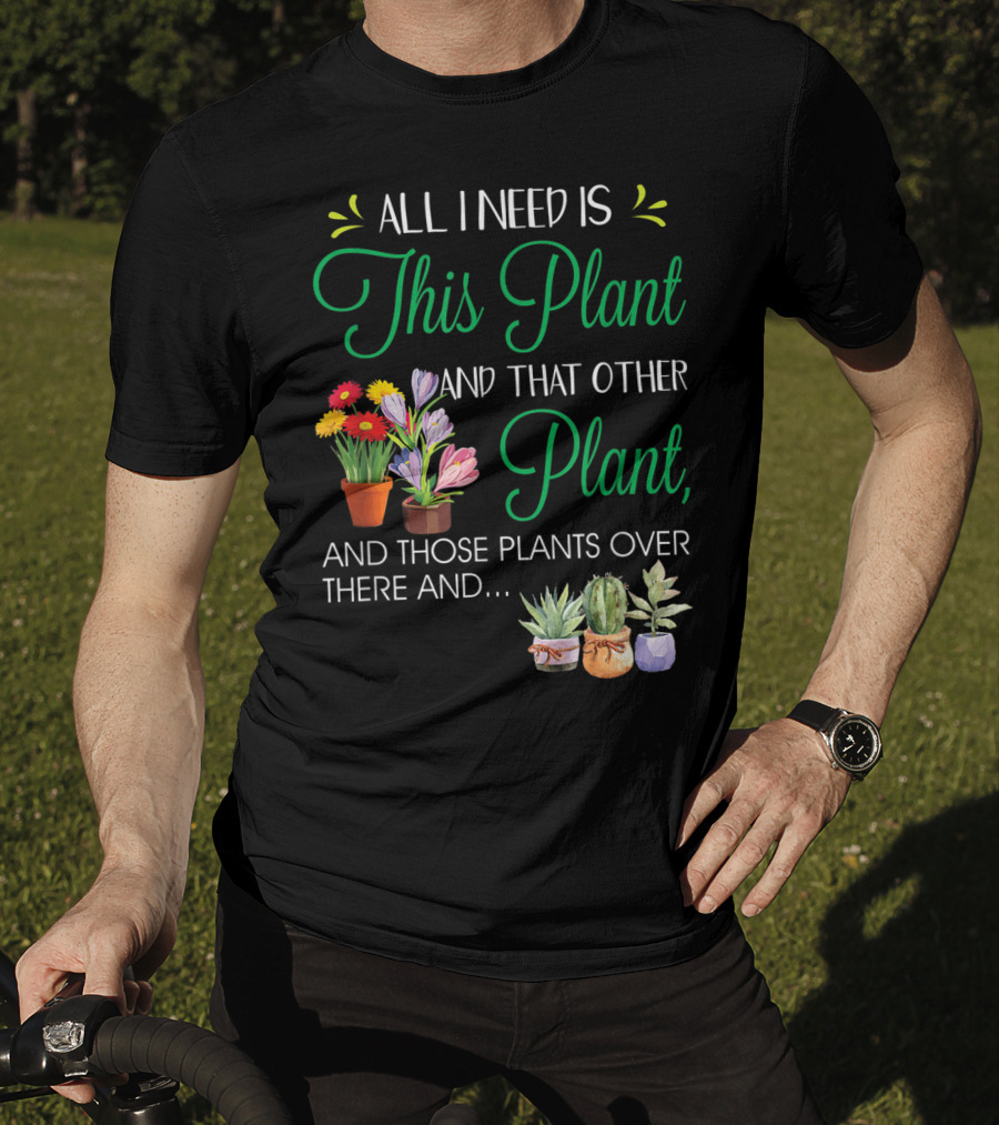 All I Need Is This Plant And That Other Plant And Those Plants Over There And.. T-Shirt