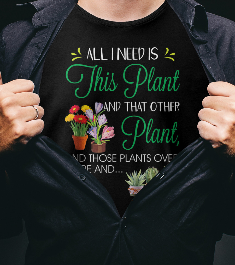 All I Need Is This Plant And That Other Plant And Those Plants Over There And.. T-Shirt