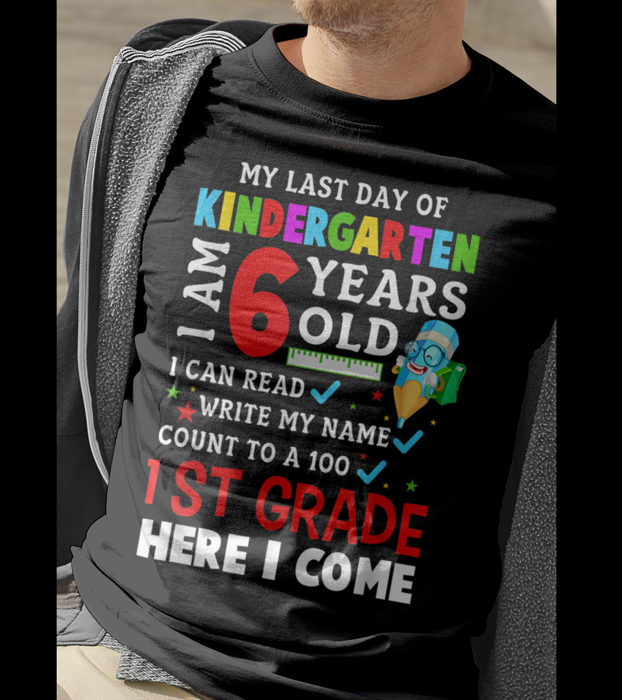 My Last Day Of Kindergarten I Am 6 Years Old I Can Read Write My Name Count To 100 1st Grade Here I Come T-Shirt