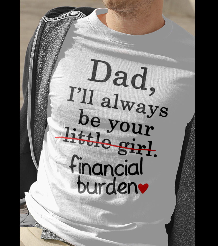 Dad I'll Always Be Your Financial Burden With Heart T-Shirt