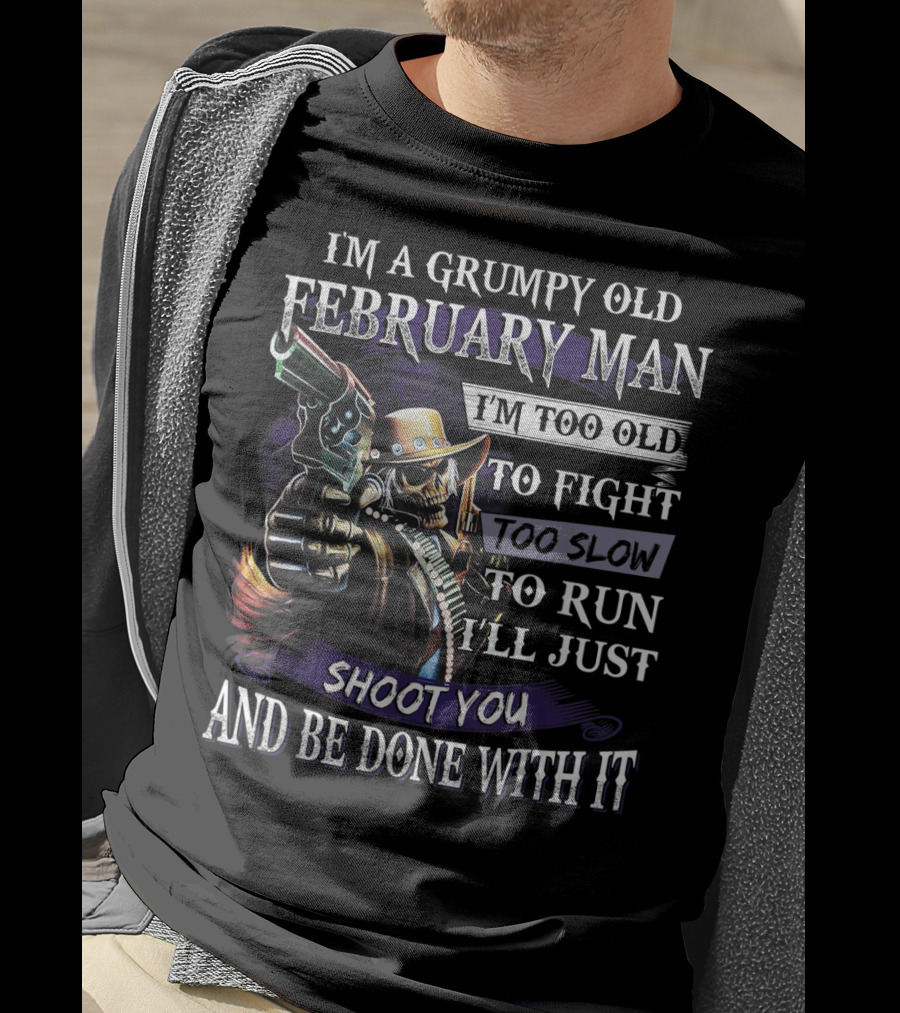 Grumpy Old February Man Too Old To Fight Too Slow To Run Shoot You And Be Done With It T-Shirt